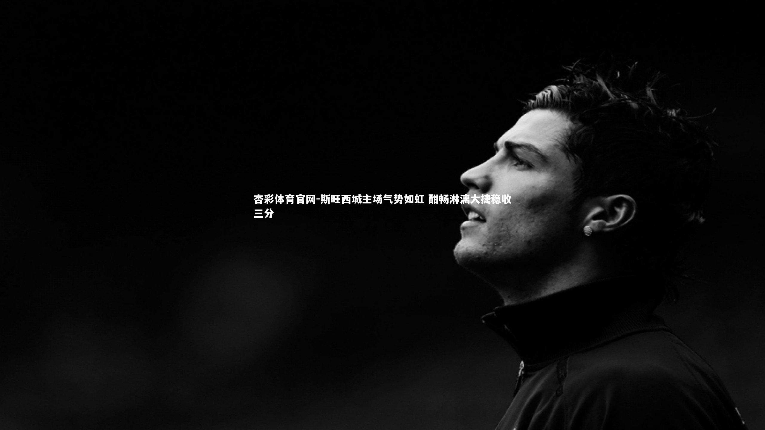 杏彩体育官网-斯旺西城主场气势如虹 酣畅淋漓大捷稳收三分