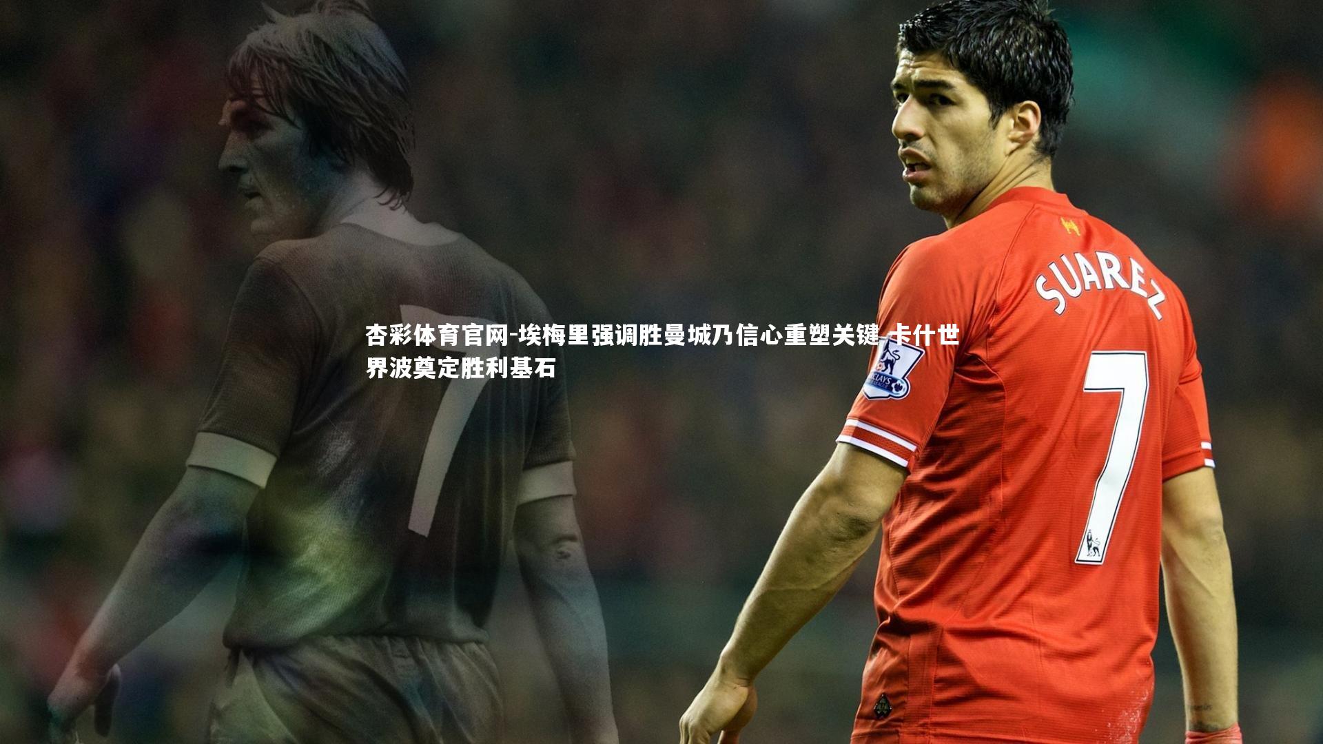 埃梅里强调胜曼城乃信心重塑关键 卡什世界波奠定胜利基石