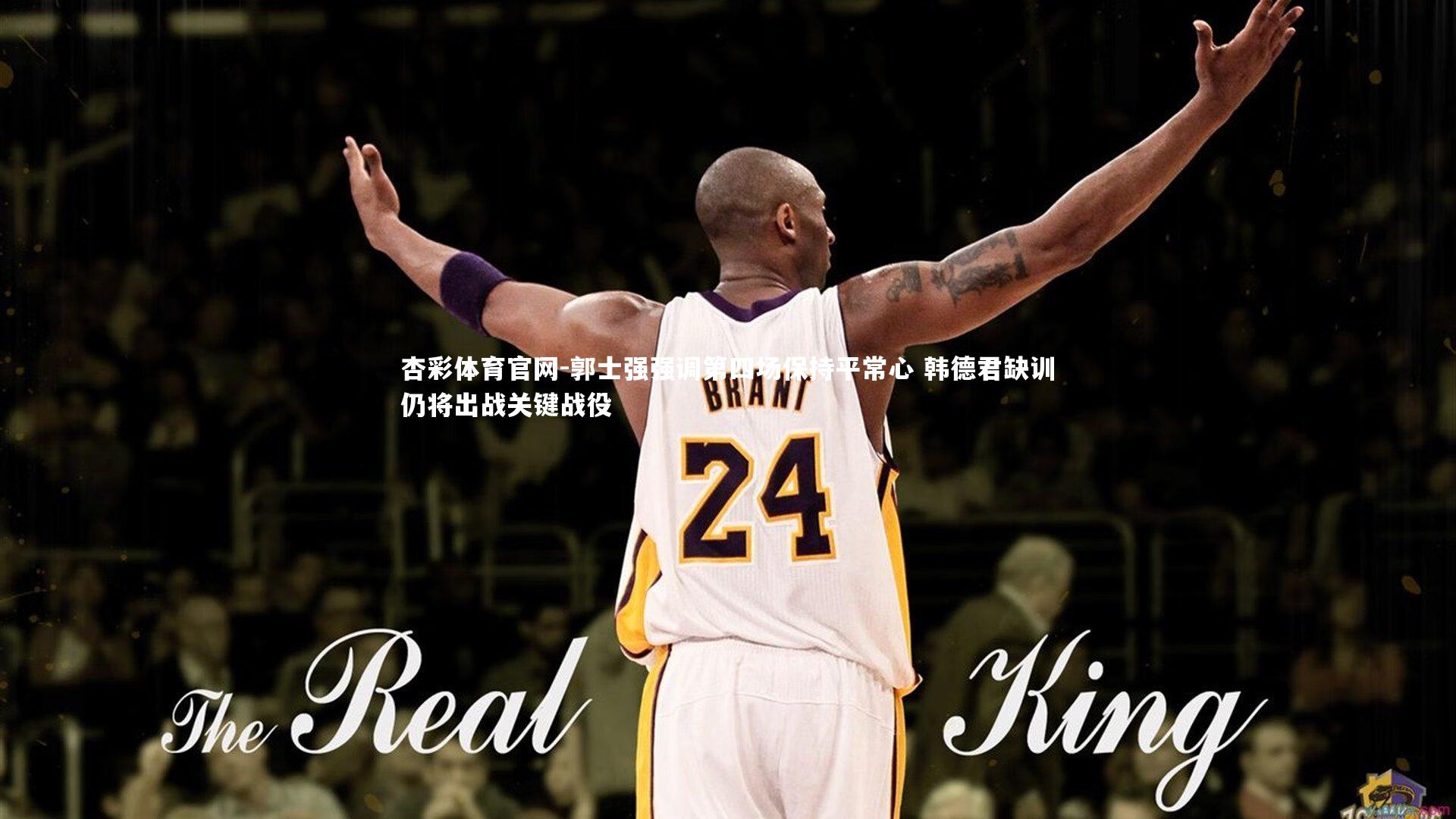 郭士强强调第四场保持平常心 韩德君缺训仍将出战关键战役