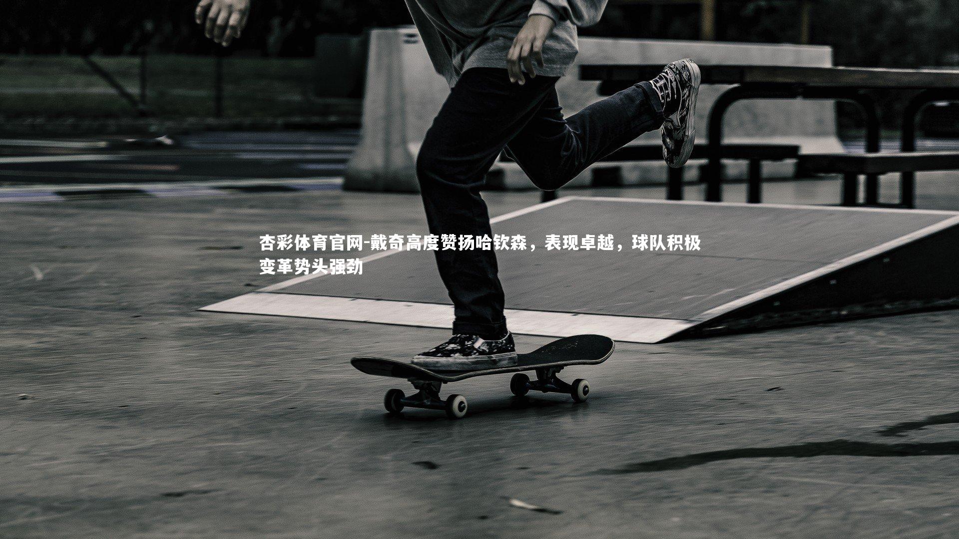 戴奇高度赞扬哈钦森,表现卓越,球队积极变革势头强劲