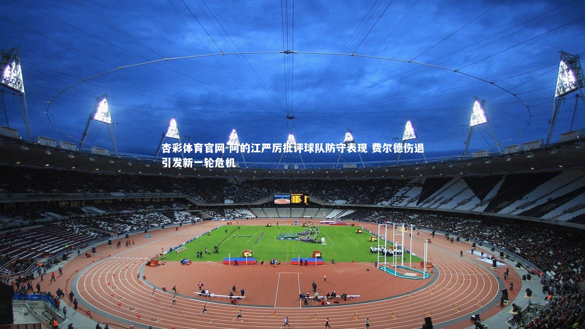 阿的江严厉批评球队防守表现 费尔德伤退引发新一轮危机