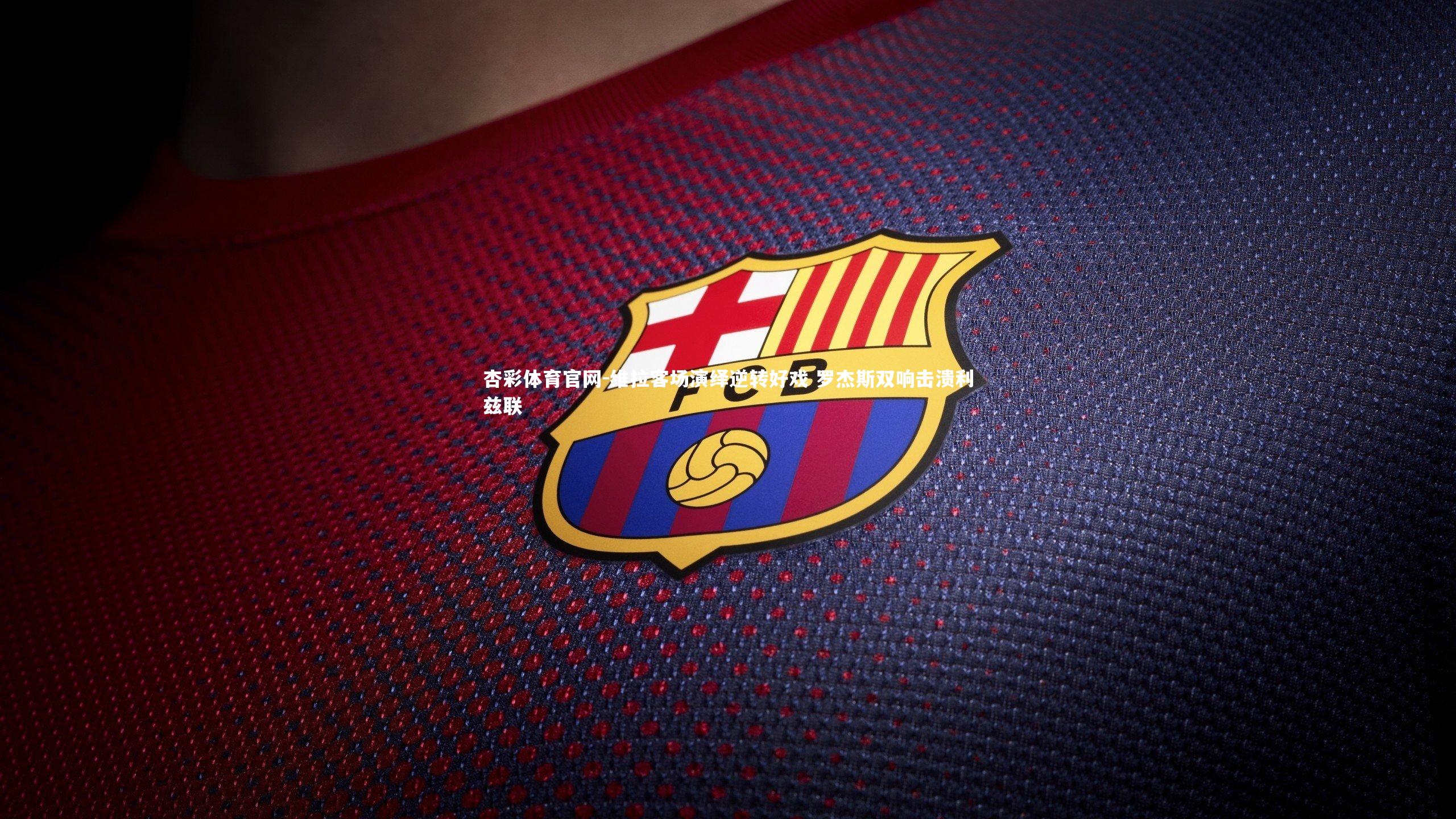 杏彩体育官网-维拉客场演绎逆转好戏 罗杰斯双响击溃利兹联