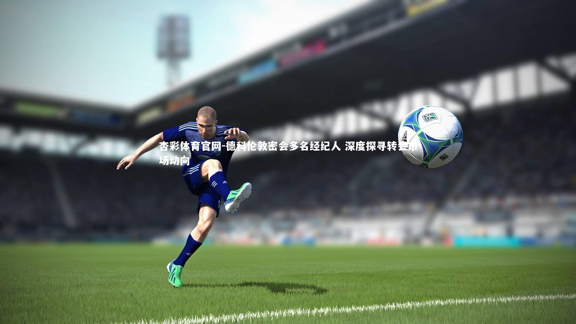 德科伦敦密会多名经纪人 深度探寻转会市场动向