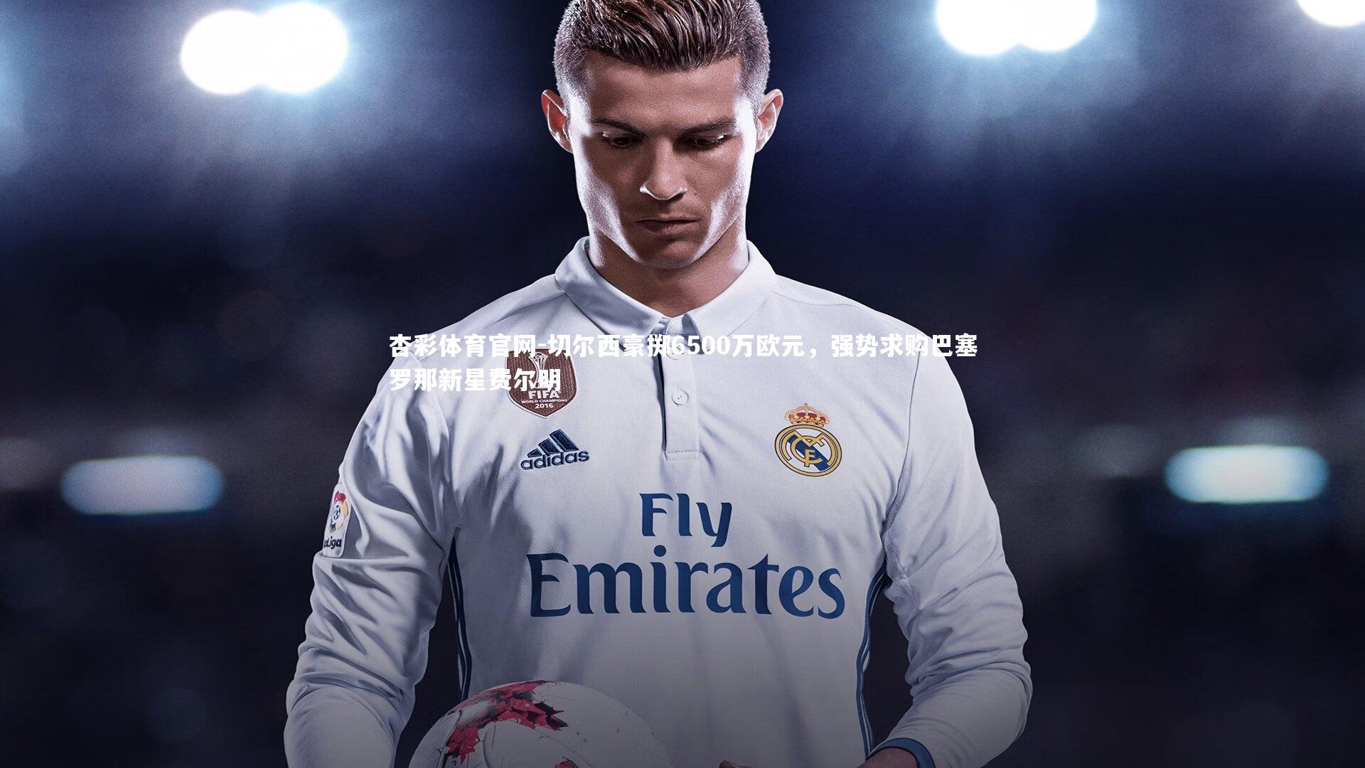 切尔西豪掷6500万欧元,强势求购巴塞罗那新星费尔明